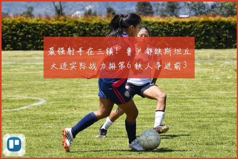 最强射手在三镇！鲁沪都缺斯坦丘 大连实际战力排第6 铁人争进前3