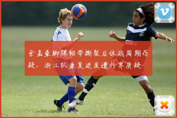 余嘉豪脚踝韧带撕裂后休战周期存疑,浙江队康复进度遭外界质疑