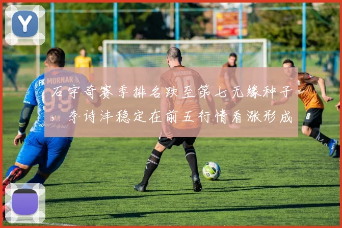 石宇奇赛季排名跌至第七无缘种子，李诗沣稳定在前五行情看涨形成对比