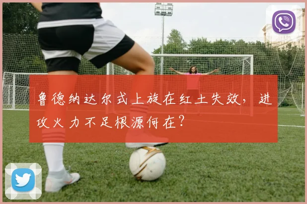 鲁德纳达尔式上旋在红土失效,进攻火力不足根源何在?