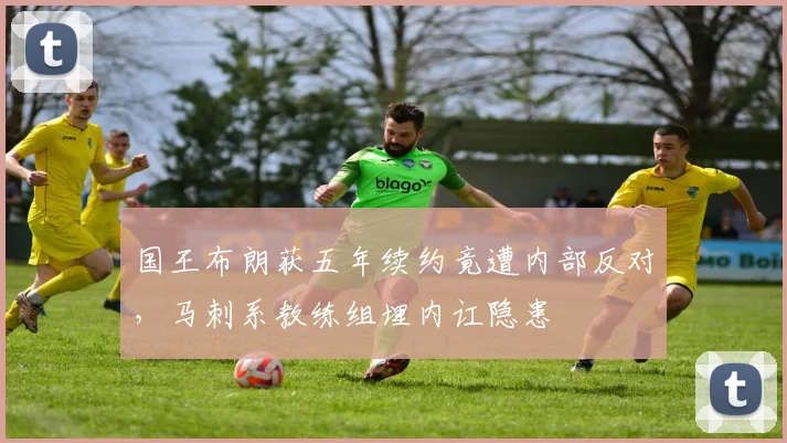 国王布朗获五年续约竟遭内部反对,马刺系教练组埋内讧隐患