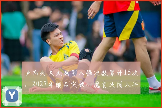 卢布列夫大满贯八强次数累计15次，2027年能否突破心魔首次闯入半决赛？
