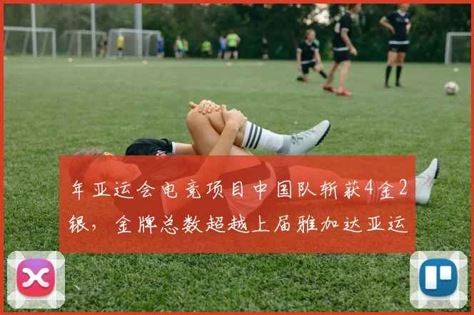 年亚运会电竞项目中国队斩获4金2银，金牌总数超越上届雅加达亚运会