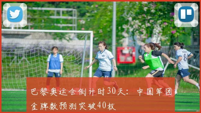巴黎奥运会倒计时30天：中国军团金牌数预测突破40枚