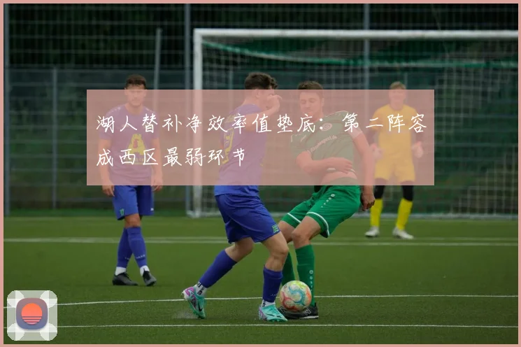 湖人替补净效率值垫底:第二阵容成西区最弱环节