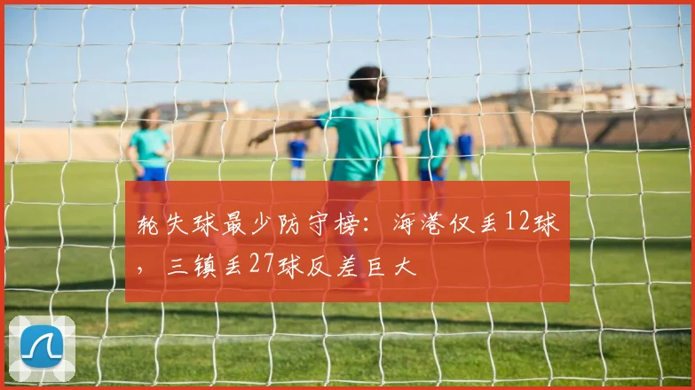 轮失球最少防守榜:海港仅丢12球,三镇丢27球反差巨大