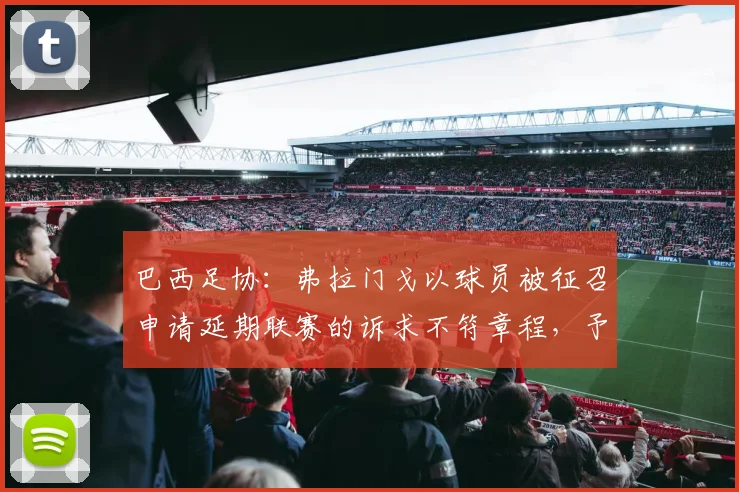 巴西足协:弗拉门戈以球员被征召申请延期联赛的诉求不符章程,予以拒绝