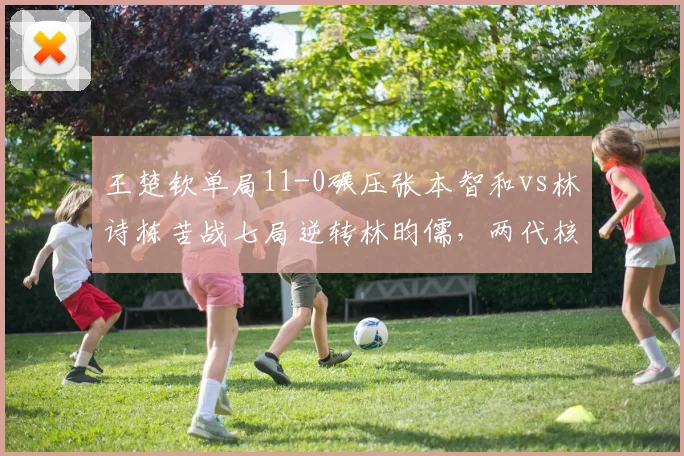 王楚钦单局11-0碾压张本智和vs林诗栋苦战七局逆转林昀儒,两代核心晋级路径迥异
