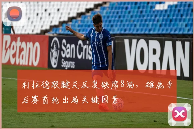 利拉德跟腱炎反复缺席8场,雄鹿季后赛首轮出局关键因素