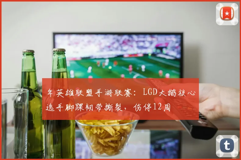 年英雄联盟手游联赛:LGD大鹅核心选手脚踝韧带撕裂,伤停12周
