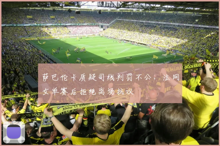 萨巴伦卡质疑司线判罚不公，法网女单赛后拒绝离场抗议